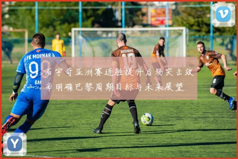 石宇奇亚洲赛连胜提升后场突击效率明确巴黎周期目标与未来展望