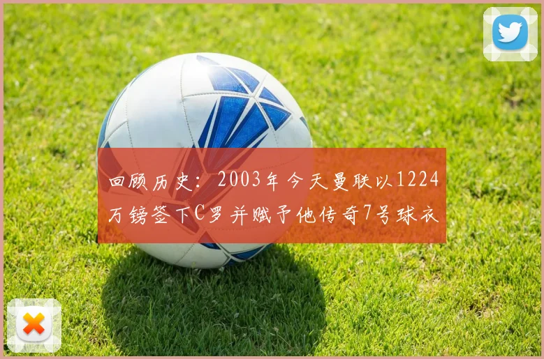 回顾历史：2003年今天曼联以1224万镑签下C罗并赋予他传奇7号球衣