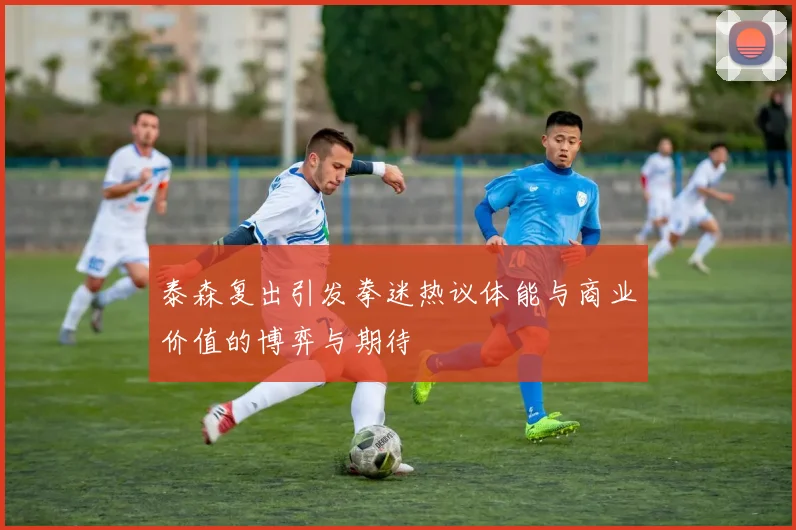 泰森复出引发拳迷热议体能与商业价值的博弈与期待