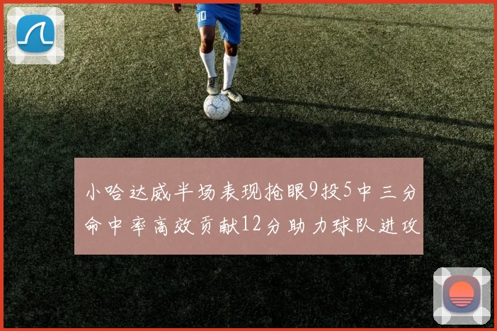 小哈达威半场表现抢眼9投5中三分命中率高效贡献12分助力球队进攻