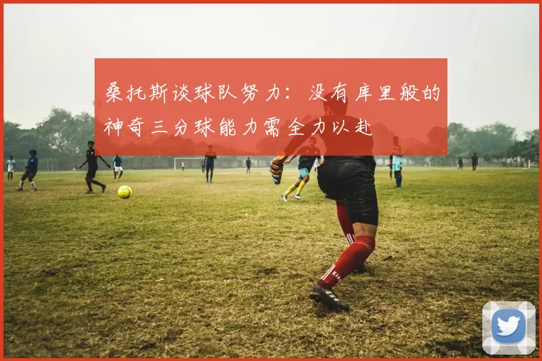 桑托斯谈球队努力：没有库里般的神奇三分球能力需全力以赴