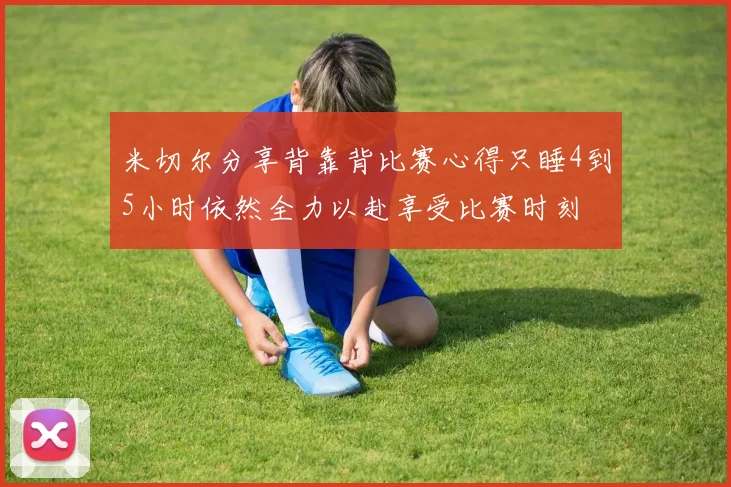 米切尔分享背靠背比赛心得只睡4到5小时依然全力以赴享受比赛时刻