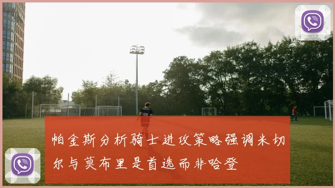 帕金斯分析骑士进攻策略强调米切尔与莫布里是首选而非哈登