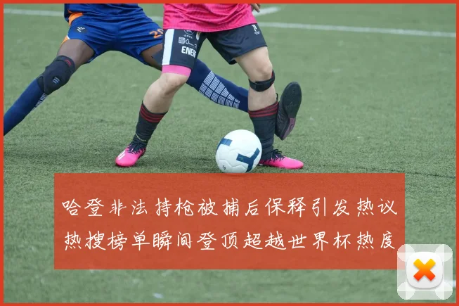 哈登非法持枪被捕后保释引发热议热搜榜单瞬间登顶超越世界杯热度