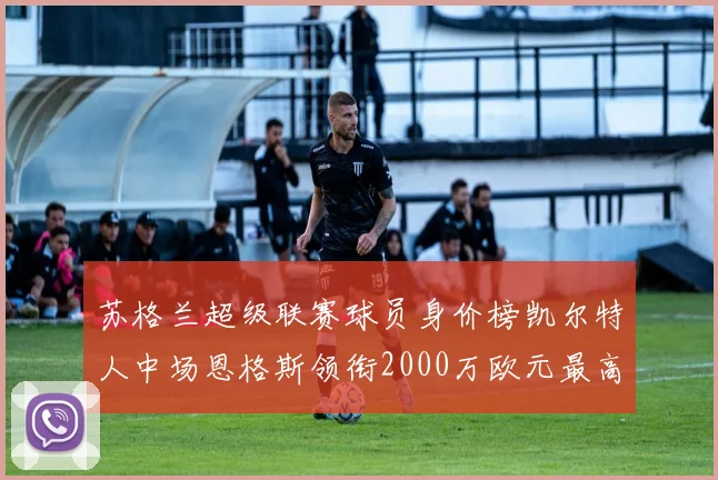 苏格兰超级联赛球员身价榜凯尔特人中场恩格斯领衔2000万欧元最高
