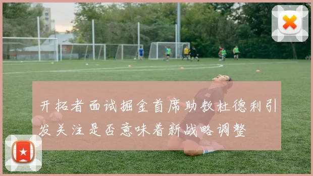 开拓者面试掘金首席助教杜德利引发关注是否意味着新战略调整