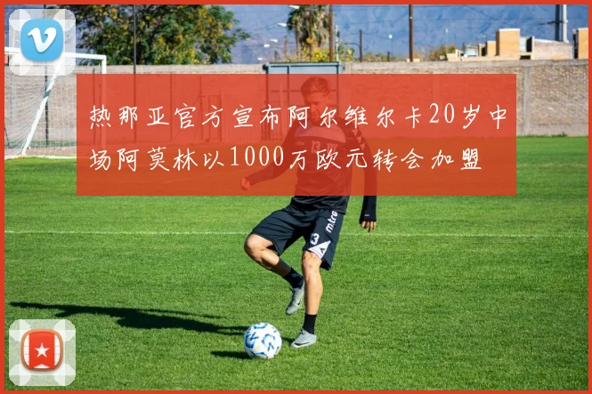 热那亚官方宣布阿尔维尔卡20岁中场阿莫林以1000万欧元转会加盟