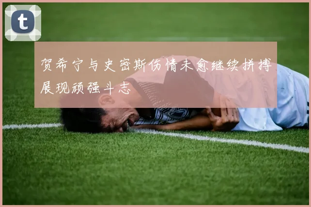 贺希宁与史密斯伤情未愈继续拼搏展现顽强斗志