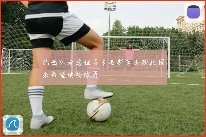 巴西队考虑征召卡洛斯奥古斯托国米希望续约球员