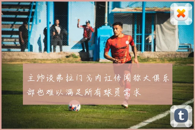 主帅谈弗拉门戈内讧传闻称大俱乐部也难以满足所有球员需求