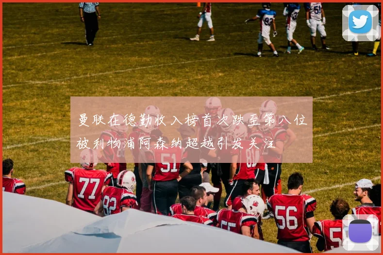 曼联在德勤收入榜首次跌至第八位被利物浦阿森纳超越引发关注