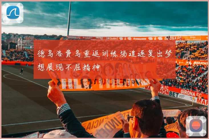 德乌洛费乌重返训练场追逐复出梦想展现不屈精神