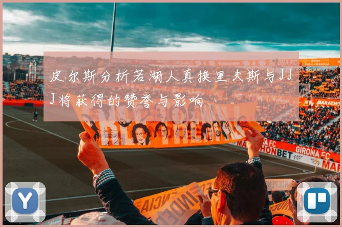 皮尔斯分析若湖人真换里夫斯与JJJ将获得的赞誉与影响