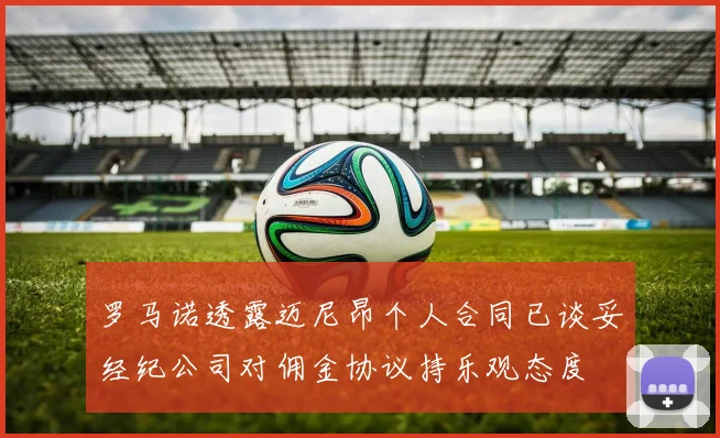 罗马诺透露迈尼昂个人合同已谈妥经纪公司对佣金协议持乐观态度