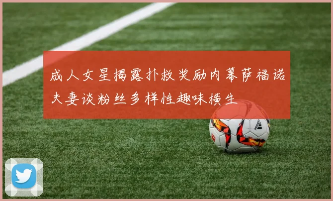 成人女星揭露扑救奖励内幕萨福诺夫妻谈粉丝多样性趣味横生