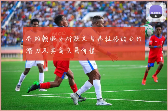 乔约翰逊分析欧文与弗拉格的合作潜力及其高交易价值