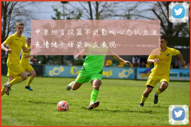 申京坦言投篮不进影响心态认为沮丧情绪会传染队友表现