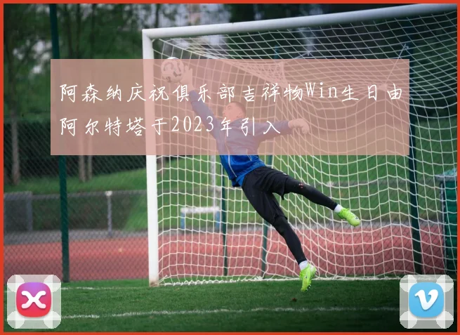 阿森纳庆祝俱乐部吉祥物Win生日由阿尔特塔于2023年引入