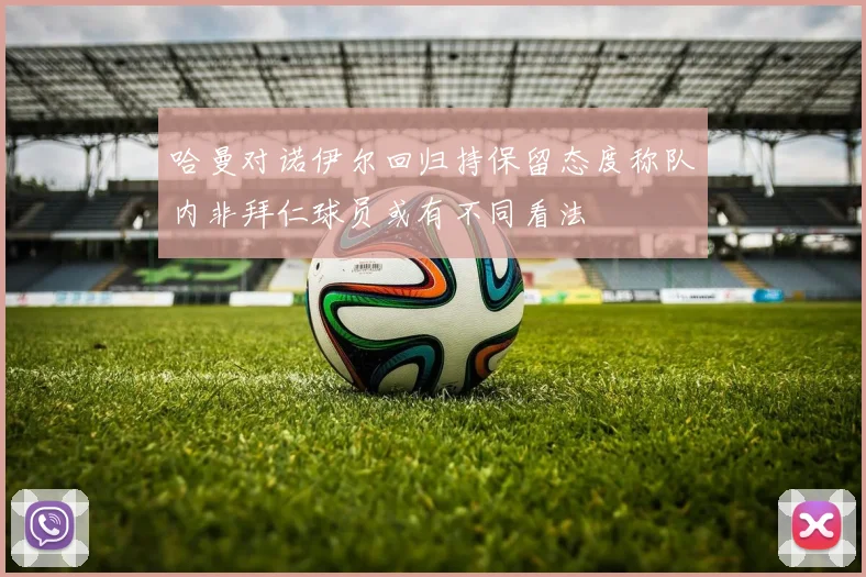 哈曼对诺伊尔回归持保留态度称队内非拜仁球员或有不同看法