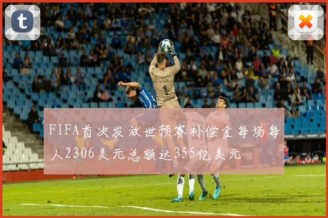 FIFA首次发放世预赛补偿金每场每人2306美元总额达355亿美元