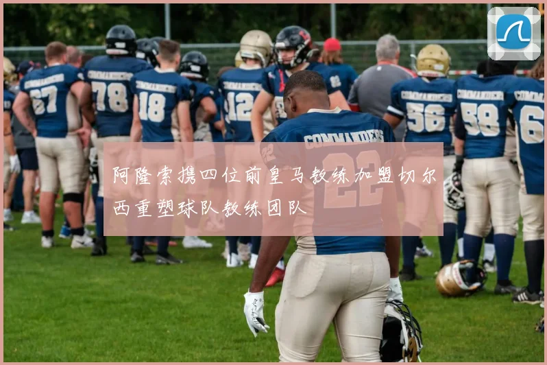 阿隆索携四位前皇马教练加盟切尔西重塑球队教练团队