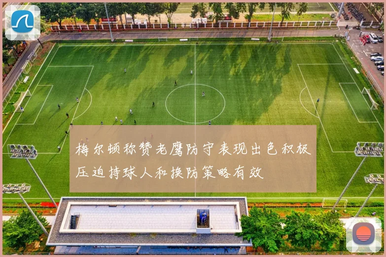 梅尔顿称赞老鹰防守表现出色积极压迫持球人和换防策略有效