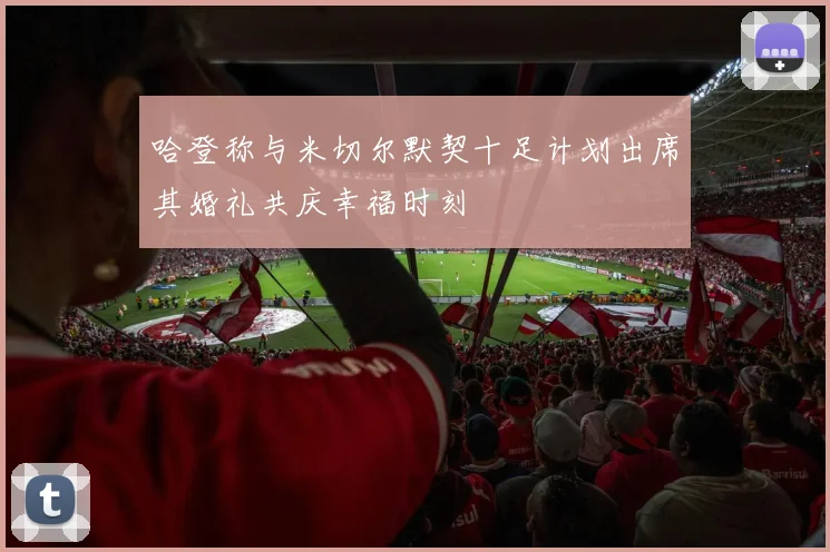 哈登称与米切尔默契十足计划出席其婚礼共庆幸福时刻
