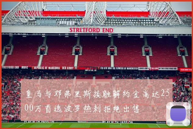 皇马与邓弗里斯接触解约金高达2500万首选波罗热刺拒绝出售