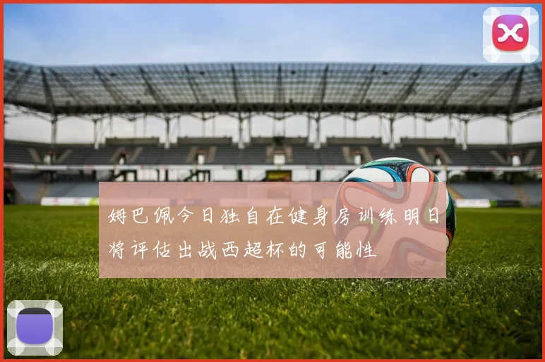 姆巴佩今日独自在健身房训练明日将评估出战西超杯的可能性