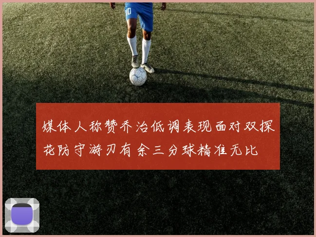 媒体人称赞乔治低调表现面对双探花防守游刃有余三分球精准无比