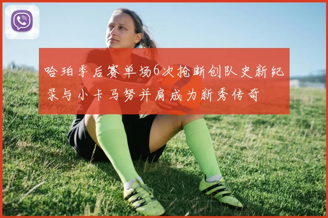 哈珀季后赛单场6次抢断创队史新纪录与小卡马努并肩成为新秀传奇