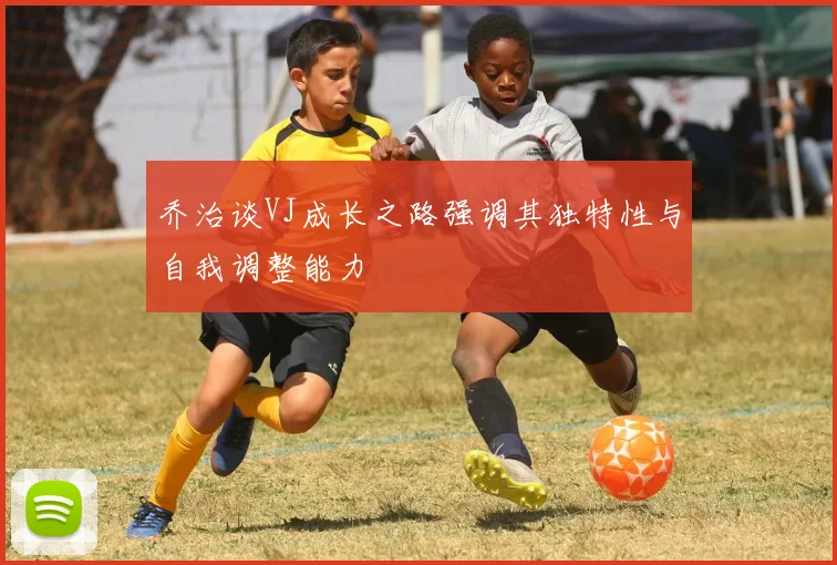 乔治谈VJ成长之路强调其独特性与自我调整能力