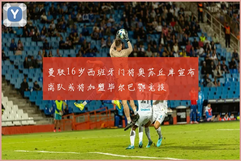 曼联16岁西班牙门将奥苏丘库宣布离队或将加盟毕尔巴鄂竞技