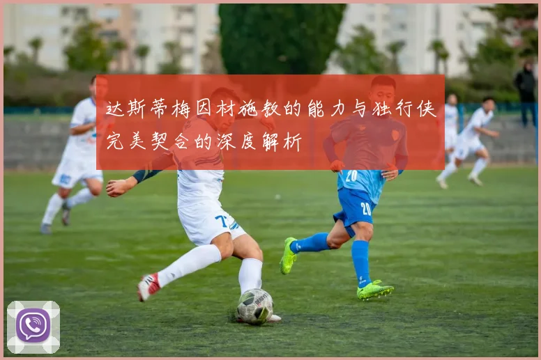 达斯蒂梅因材施教的能力与独行侠完美契合的深度解析